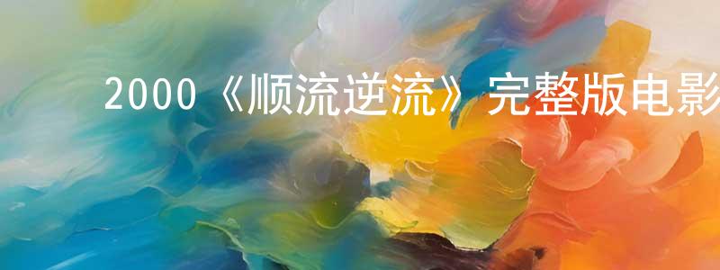 常春的动漫综艺大全,2000《顺流逆流》完整版电影/在线观看/百度云-美剧天堂
